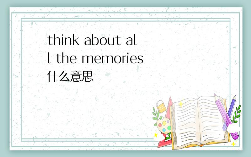think about all the memories什么意思