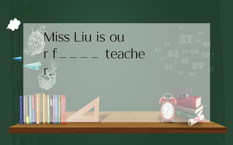 Miss Liu is our f____ teacher.