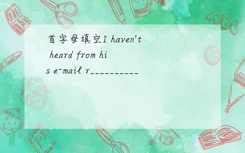首字母填空I haven't heard from his e-mail r__________