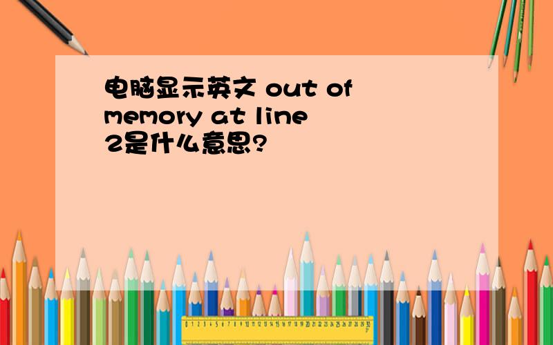 电脑显示英文 out of memory at line2是什么意思?