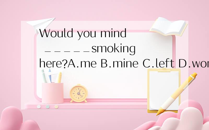 Would you mind _____smoking here?A.me B.mine C.left D.worked 请写出解题语法,理由,sorry!我的问题的选择打错了。不好意思啊！应该是：C.my D.I