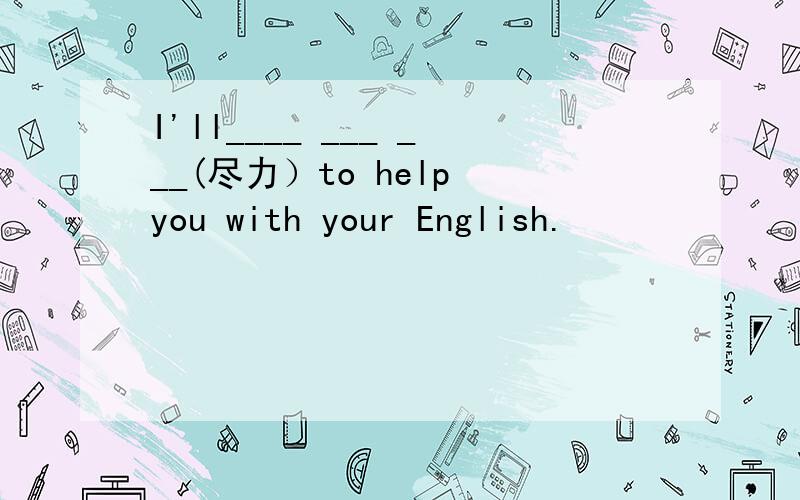 I'll____ ___ ___(尽力）to help you with your English.