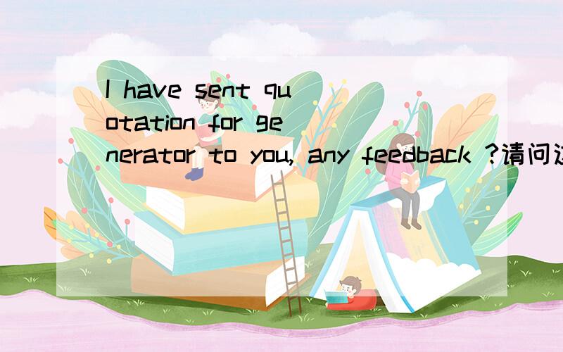 I have sent quotation for generator to you, any feedback ?请问这里的any feedback 什么意思啊