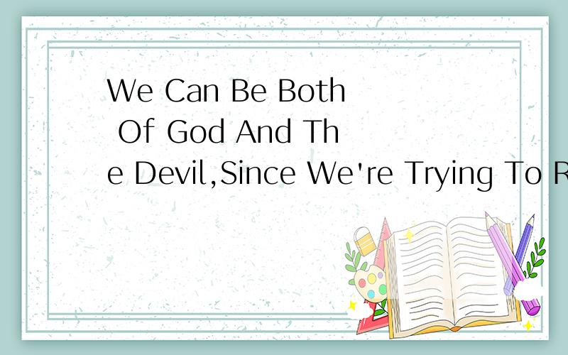 We Can Be Both Of God And The Devil,Since We're Trying To RaiseThe Dead,Against The Stream Of Tim