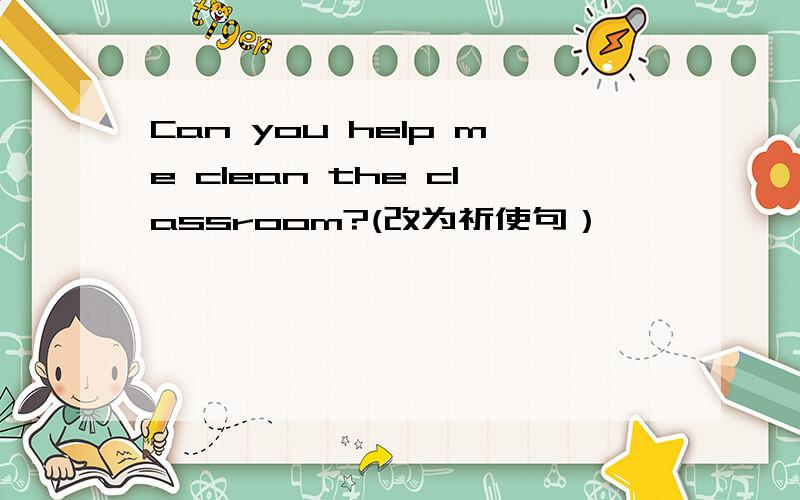 Can you help me clean the classroom?(改为祈使句）