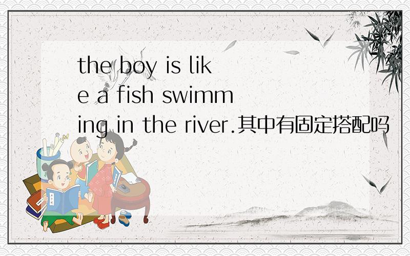 the boy is like a fish swimming in the river.其中有固定搭配吗