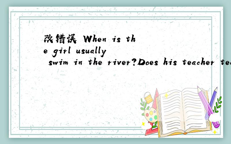 改错误 When is the girl usually swim in the river?Does his teacher teach math?(改为肯定句)---------teacher---------math.用所给动词的适当形式填空：Where_____it often_____(snow) in winter?Where_____your friend often_____(go) shoppi