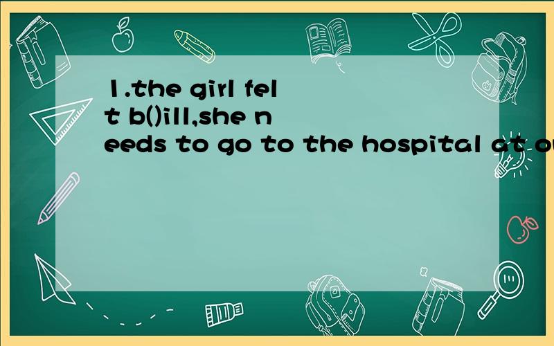 1.the girl felt b()ill,she needs to go to the hospital at once.根据首字母填空.另at once的句子是不是都要用现在时?2.he (ran quickly) to the bus stop but found that the bus was too full.根据所给的解释用合适的单词填空.