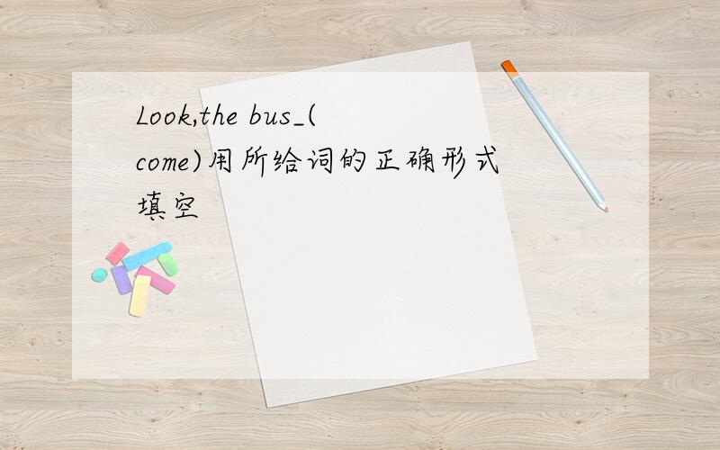 Look,the bus_(come)用所给词的正确形式填空