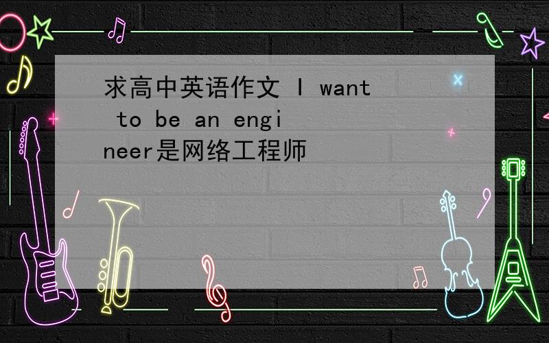 求高中英语作文 I want to be an engineer是网络工程师