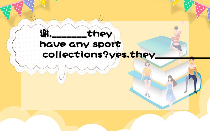 谢,_______they have any sport collections?yes.they___________