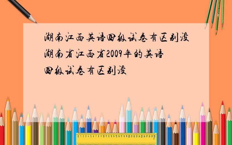 湖南江西英语四级试卷有区别没湖南省江西省2009年的英语四级试卷有区别没