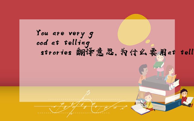 You are very good at telling strories 翻译意思,为什么要用at tell为什么要加ing