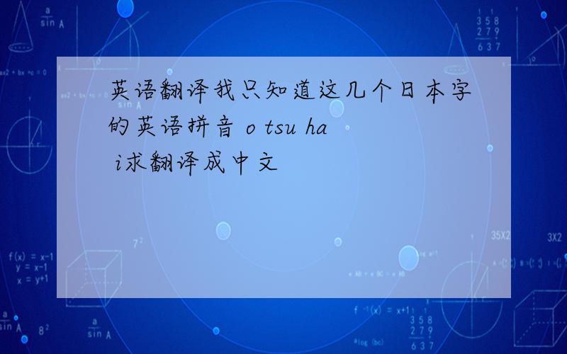 英语翻译我只知道这几个日本字的英语拼音 o tsu ha i求翻译成中文
