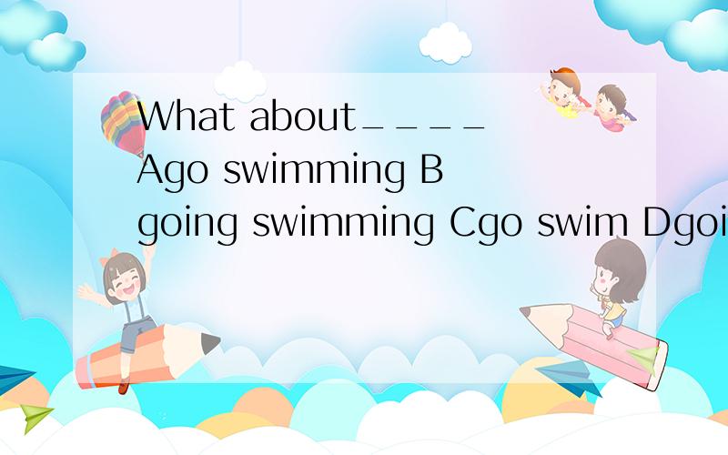 What about____Ago swimming Bgoing swimming Cgo swim Dgoing swimming到底选哪一个?