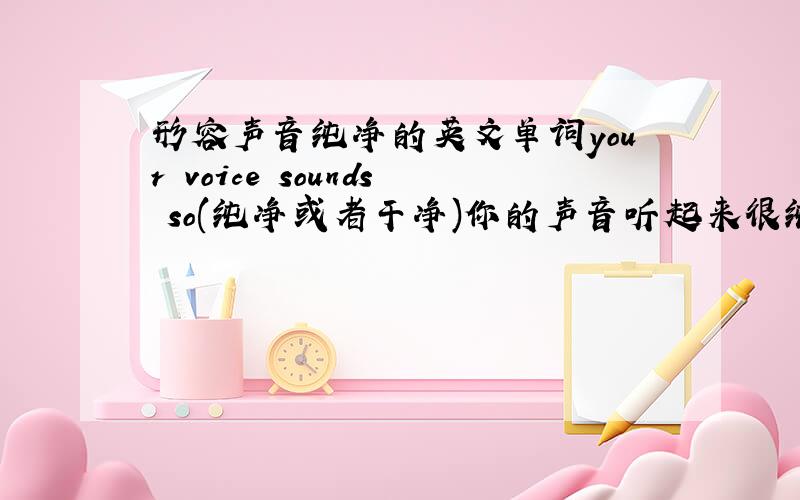 形容声音纯净的英文单词your voice sounds so(纯净或者干净)你的声音听起来很纯净（或者干净）那个空不知道怎么填