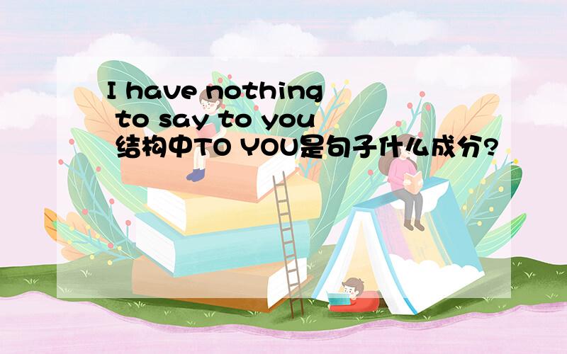I have nothing to say to you 结构中TO YOU是句子什么成分?