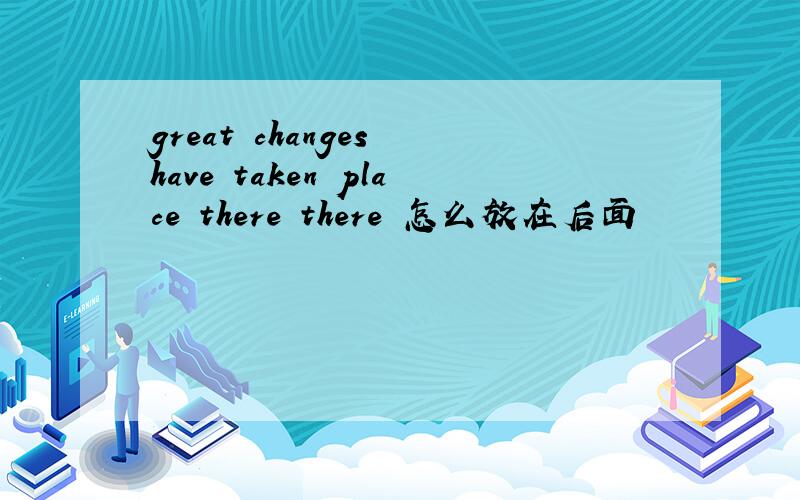 great changes have taken place there there 怎么放在后面