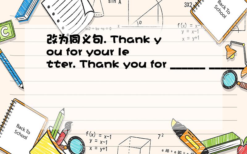 改为同义句. Thank you for your letter. Thank you for ______ ______ me.