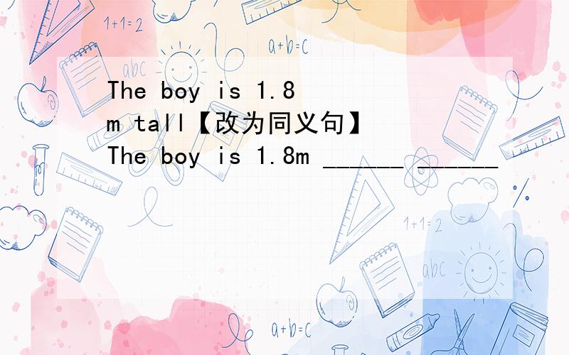 The boy is 1.8m tall【改为同义句】 The boy is 1.8m ______ ______