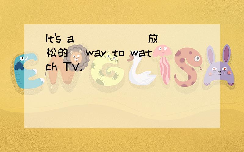 It's a _____(放松的) way to watch TV.