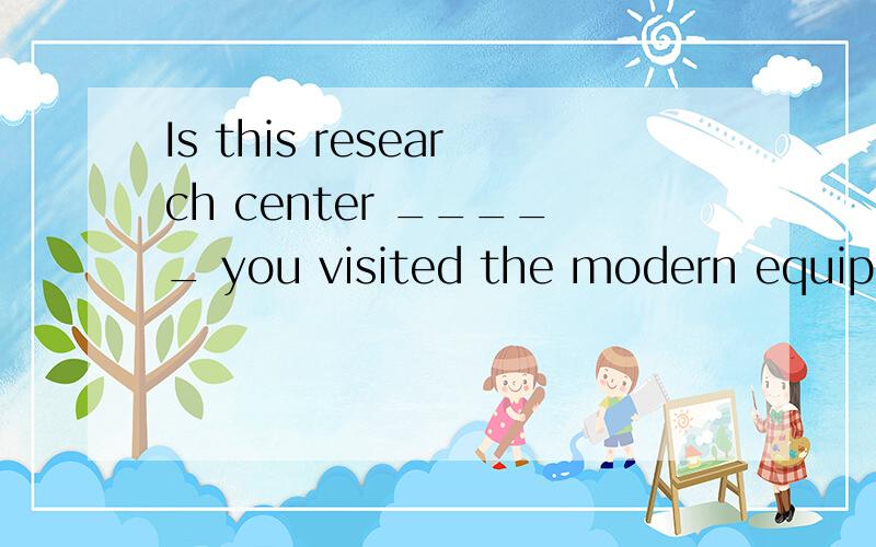 Is this research center _____ you visited the modern equipment last year?A.where B.that C.the one that D.the one where请问其余三个为什么不可以?