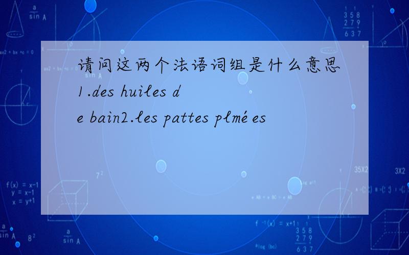 请问这两个法语词组是什么意思1.des huiles de bain2.les pattes plmées