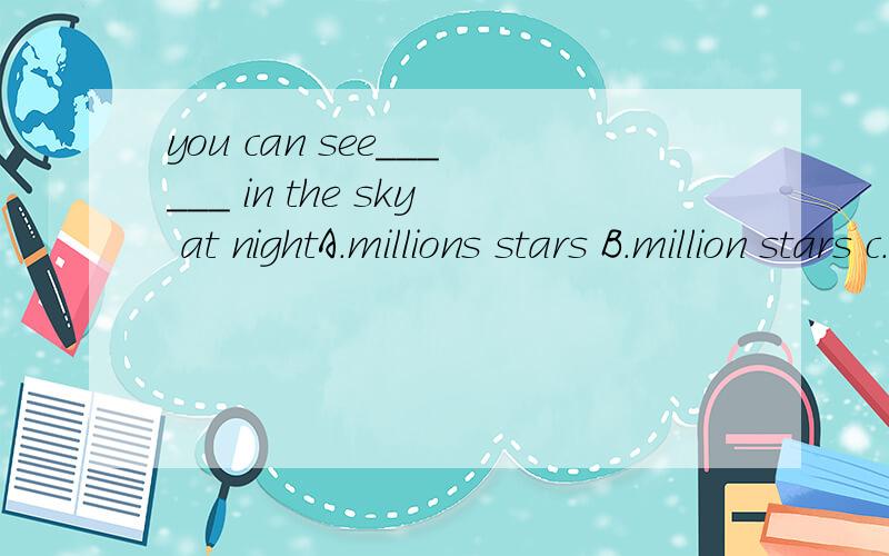 you can see______ in the sky at nightA.millions stars B.million stars c.millions of stars D.many millions stars选哪个/?为什么?意思是?