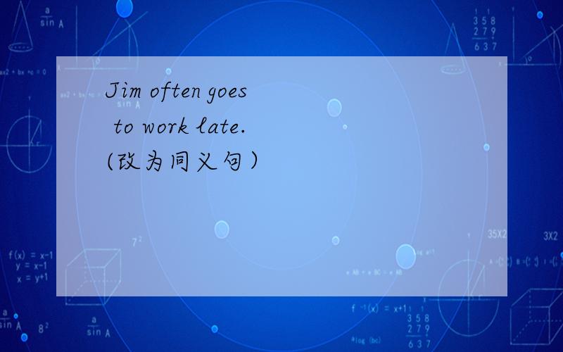 Jim often goes to work late.(改为同义句）