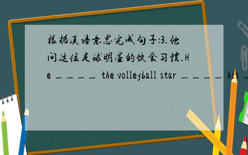 根据汉语意思完成句子：3.他问这位足球明星的饮食习惯.He ____ the volleyball star ____ his ___ ___.