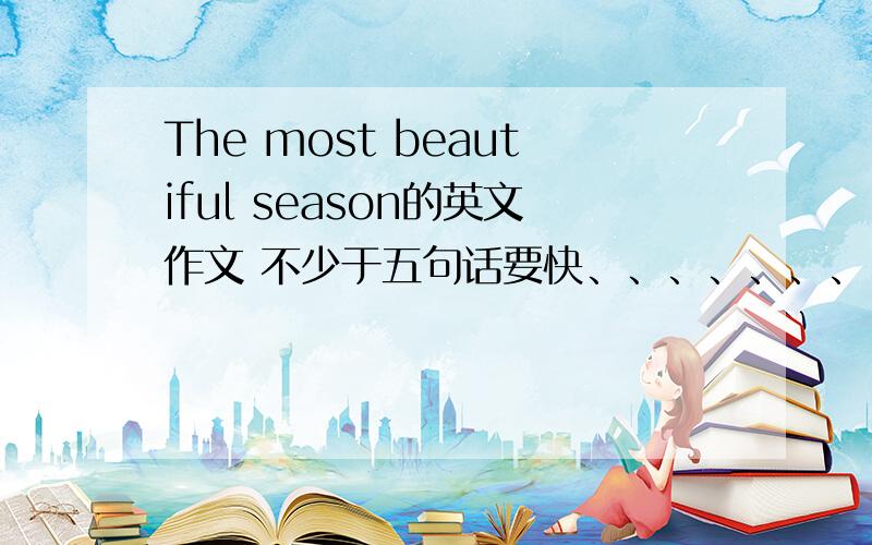 The most beautiful season的英文作文 不少于五句话要快、、、、、、、、、、、