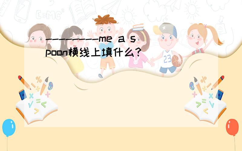 --------me a spoon横线上填什么?