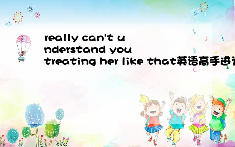 really can't understand you treating her like that英语高手进为什么不是I really can't understand you to treat her like that