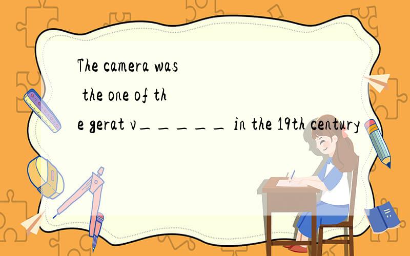 The camera was the one of the gerat v_____ in the 19th century