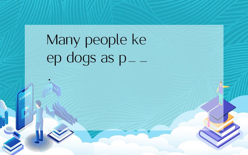 Many people keep dogs as p__.