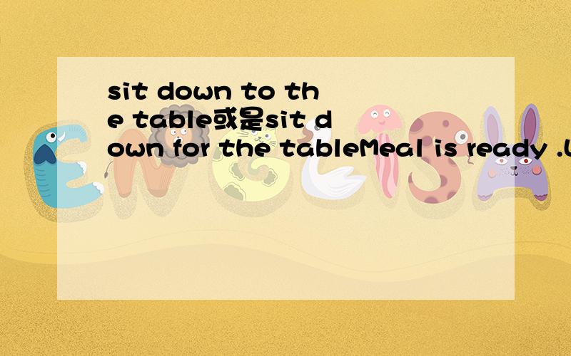 sit down to the table或是sit down for the tableMeal is ready .Let's sit down for the table.