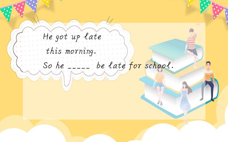 He got up late this morning.So he _____  be late for school.