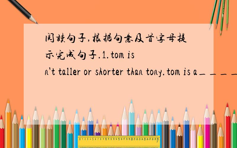 阅读句子,根据句意及首字母提示完成句子.1.tom isn't taller or shorter than tony.tom is a__________tall a__________tony.2.mary's parents are doctros.b_________mary's  father a_______her mother are doctors.翻译句子小心!别掉进