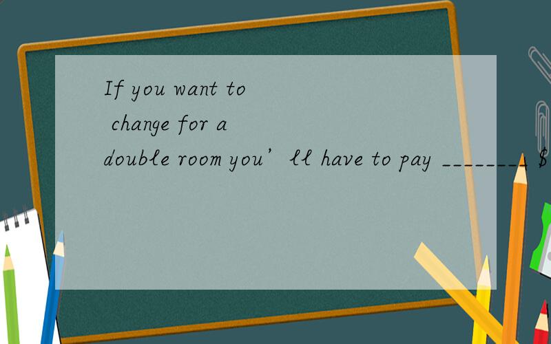 If you want to change for a double room you’ll have to pay ________ $15.A.another B.other C.the other D.more