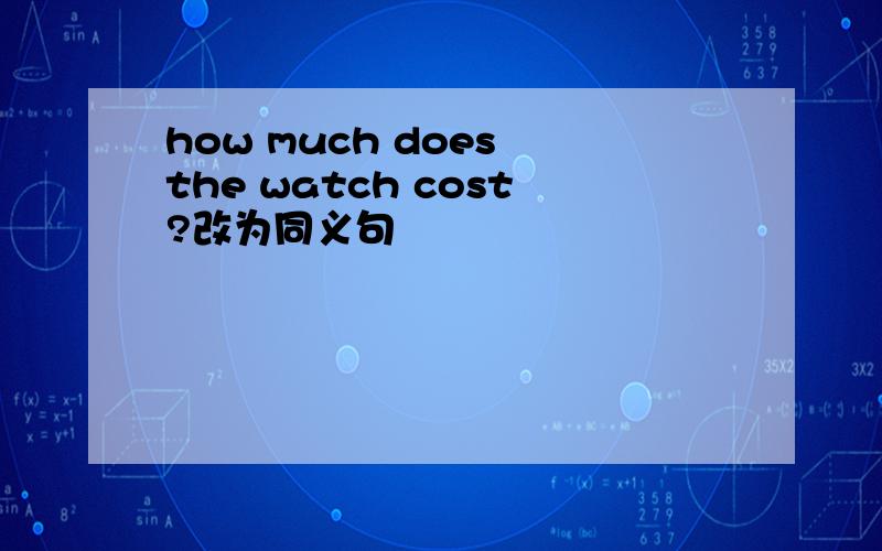 how much does the watch cost?改为同义句