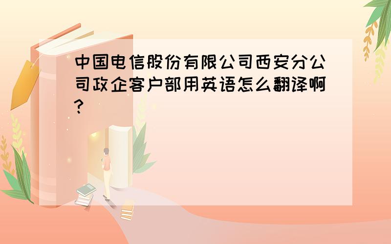 中国电信股份有限公司西安分公司政企客户部用英语怎么翻译啊?