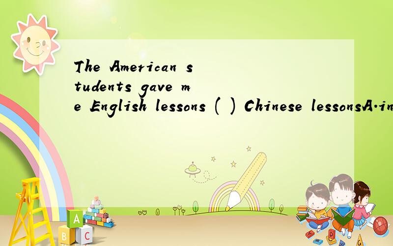 The American students gave me English lessons ( ) Chinese lessonsA.in exchange fo B.to exchange for C.in exchange with