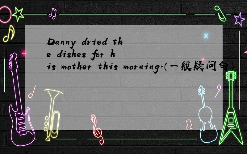 Danny dried the dishes for his mother this morning.（一般疑问句）