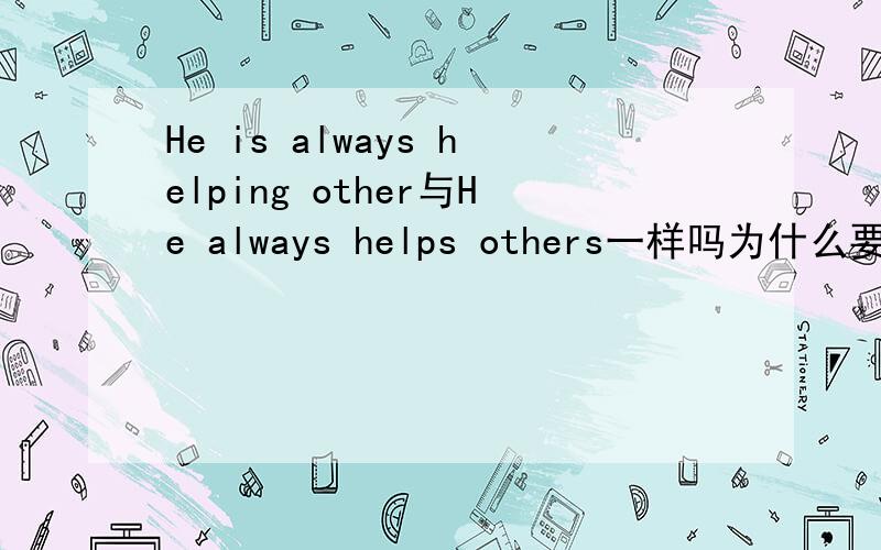 He is always helping other与He always helps others一样吗为什么要用现在进行时呢?