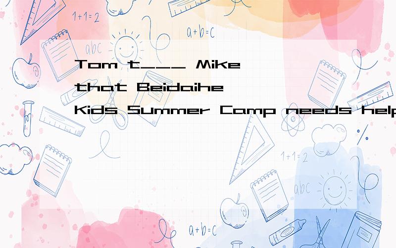 Tom t___ Mike that Beidaihe Kids Summer Camp needs help with s___.