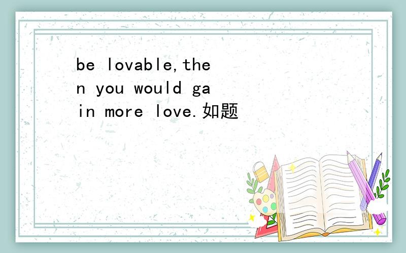 be lovable,then you would gain more love.如题