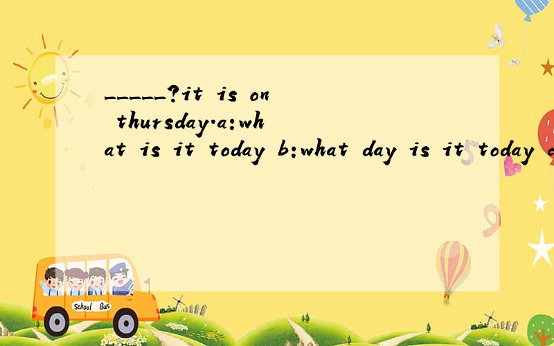 _____?it is on thursday.a:what is it today b:what day is it today c:what day is it on d:when is it