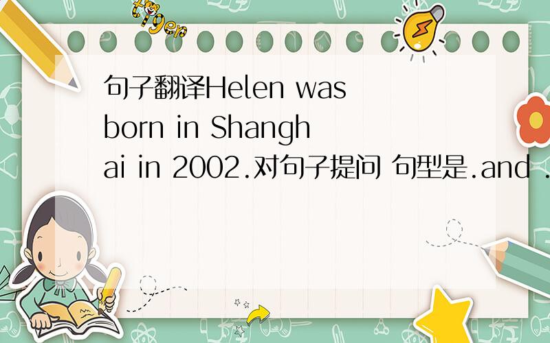 句子翻译Helen was born in Shanghai in 2002.对句子提问 句型是.and ..Helen born
