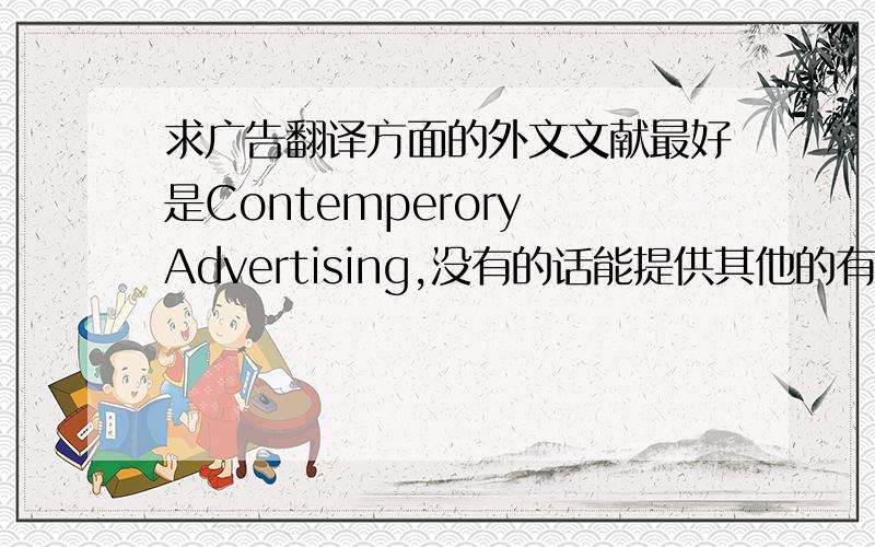 求广告翻译方面的外文文献最好是Contemperory Advertising,没有的话能提供其他的有关广告翻译的外文文献不?原文要5000-6000字左右.翻译好的更好.谢谢.