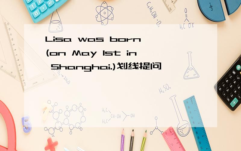 Lisa was born (on May 1st in Shanghai.)划线提问